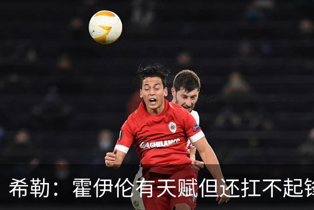 希勒：霍伊伦有天赋但还扛不起锋线大旗